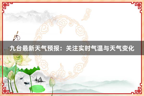 九台最新天气预报：关注实时气温与天气变化