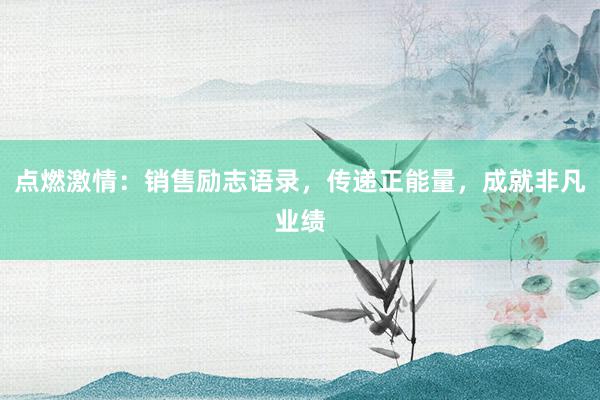 点燃激情：销售励志语录，传递正能量，成就非凡业绩